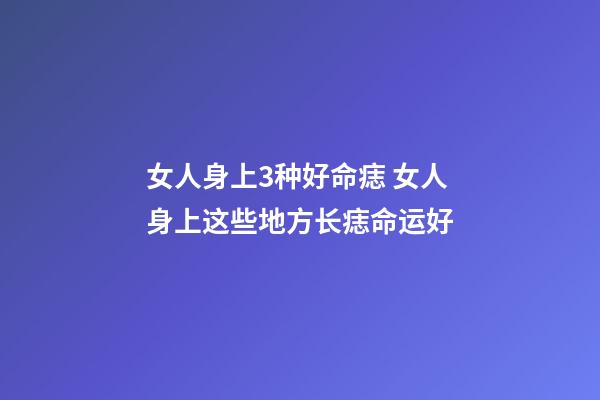 女人身上3种好命痣 女人身上这些地方长痣命运好